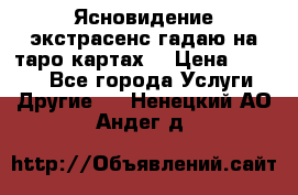 Ясновидение экстрасенс гадаю на таро картах  › Цена ­ 1 000 - Все города Услуги » Другие   . Ненецкий АО,Андег д.